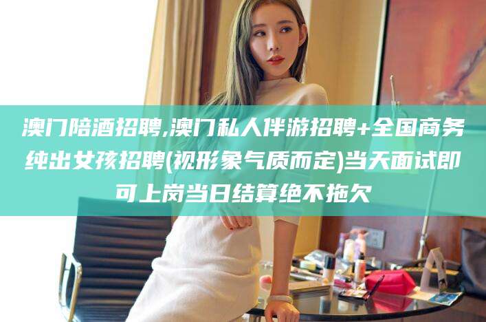 宜城澳门陪酒招聘,澳门私人伴游招聘+全国商务纯出女孩招聘(视形象气质而定)当天面试即可上岗当日结算绝不拖欠
