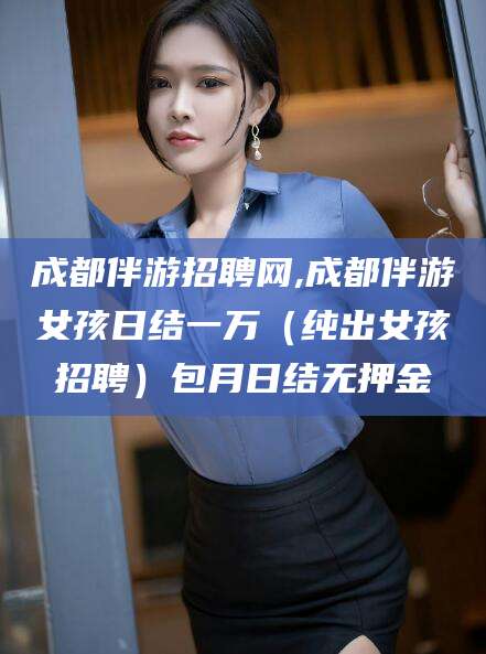 宜城成都伴游招聘网,成都伴游女孩日结一万（纯出女孩招聘）包月日结无押金