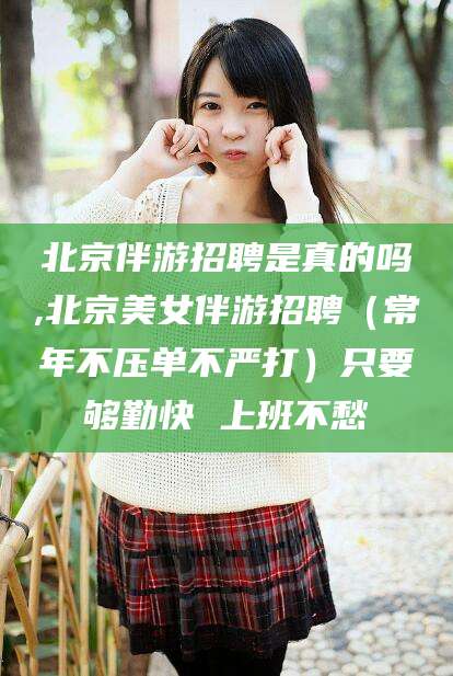 宜城北京伴游招聘是真的吗,北京美女伴游招聘（常年不压单不严打）只要够勤快 上班不愁