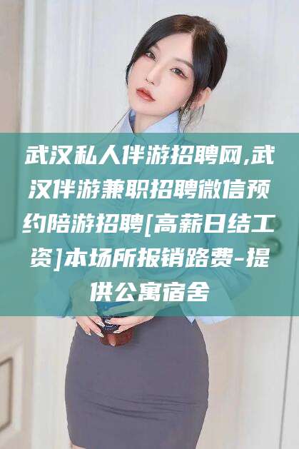 宜城武汉私人伴游招聘网,武汉伴游兼职招聘微信预约陪游招聘[高薪日结工资]本场所报销路费-提供公寓宿舍