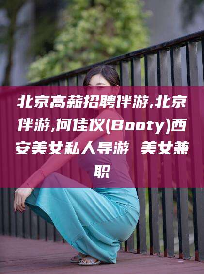 宜城北京高薪招聘伴游,北京伴游,何佳仪(Booty)西安美女私人导游 美女兼职