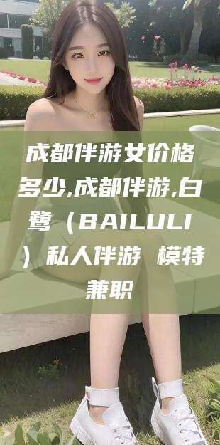 宜城成都伴游女价格多少,成都伴游,白鹭（BAILULI）私人伴游 模特兼职