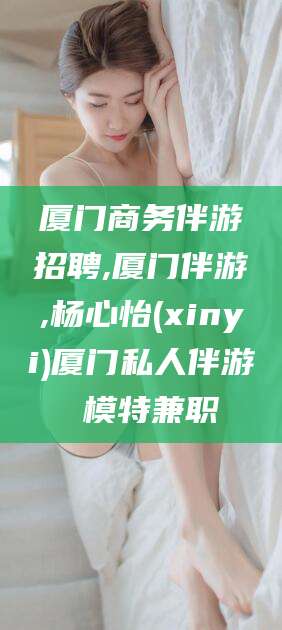 宜城厦门商务伴游招聘,厦门伴游,杨心怡(xinyi)厦门私人伴游 模特兼职