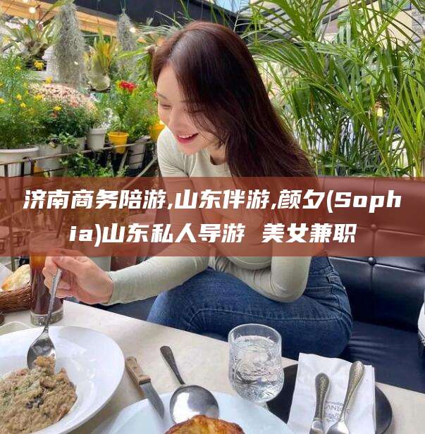 宜城济南商务陪游,山东伴游,颜夕(Sophia)山东私人导游 美女兼职