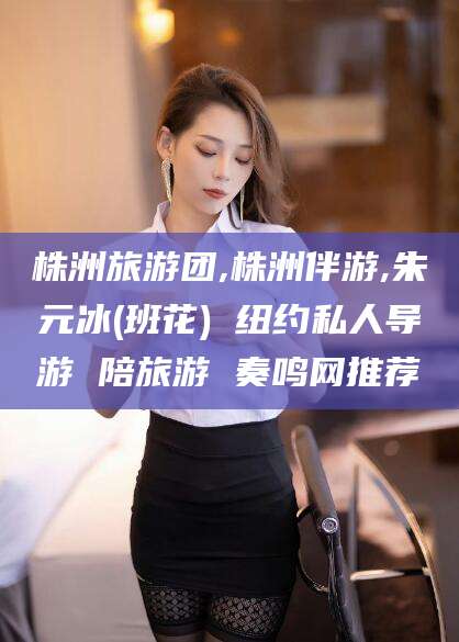 宜城株洲旅游团,株洲伴游,朱元冰(班花) 纽约私人导游 陪旅游 奏鸣网推荐