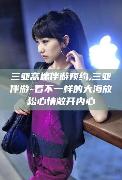 宜城三亚高端伴游预约,三亚伴游-看不一样的大海放松心情敞开内心