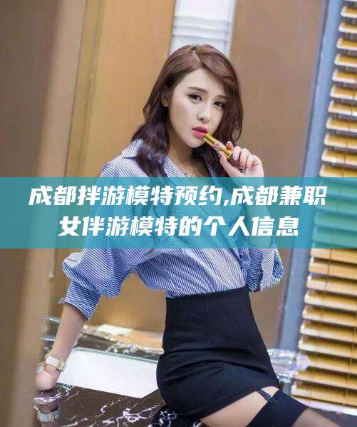 宜城成都拌游模特预约,成都兼职女伴游模特的个人信息