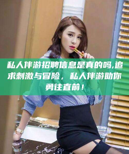 宜城私人伴游招聘信息是真的吗,追求刺激与冒险，私人伴游助你勇往直前！