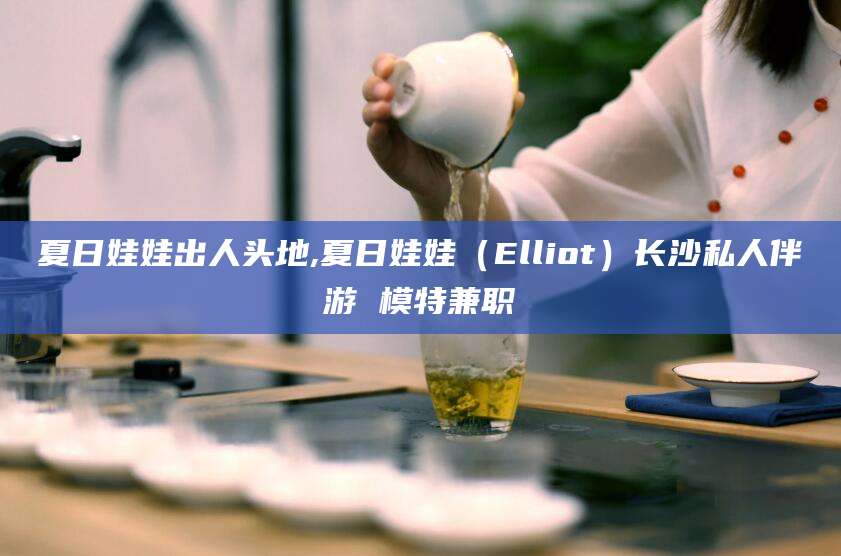 宜城夏日娃娃出人头地,夏日娃娃（Elliot）长沙私人伴游 模特兼职