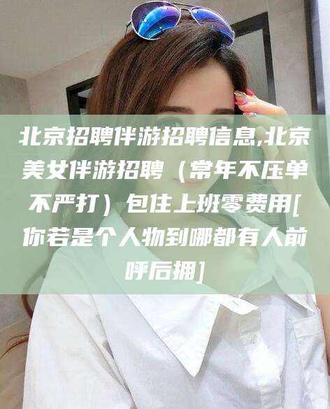宜城北京招聘伴游招聘信息,北京美女伴游招聘（常年不压单不严打）包住上班零费用[你若是个人物到哪都有人前呼后拥]