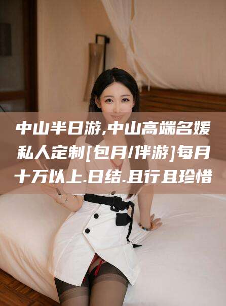 宜城中山半日游,中山高端名媛私人定制[包月/伴游]每月十万以上.日结.且行且珍惜