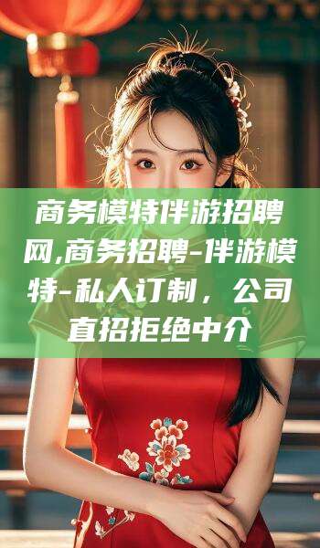 宜城商务模特伴游招聘网,商务招聘-伴游模特-私人订制，公司直招拒绝中介