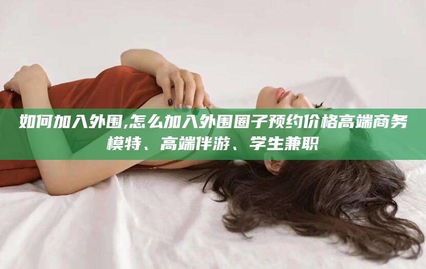 宜城如何加入外围,怎么加入外围圈子预约价格高端商务模特、高端伴游、学生兼职