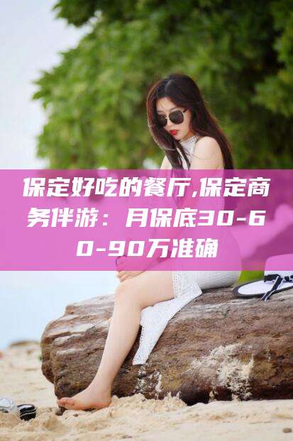 宜城保定好吃的餐厅,保定商务伴游：月保底30-60-90万准确