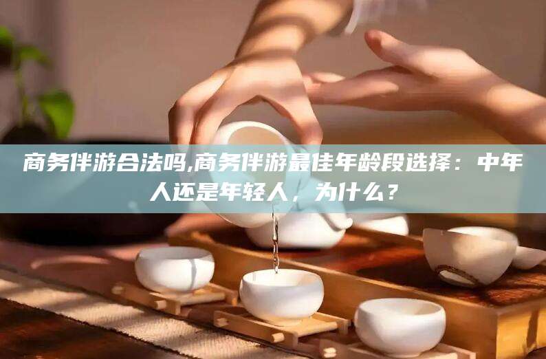 宜城商务伴游合法吗,商务伴游最佳年龄段选择：中年人还是年轻人，为什么？