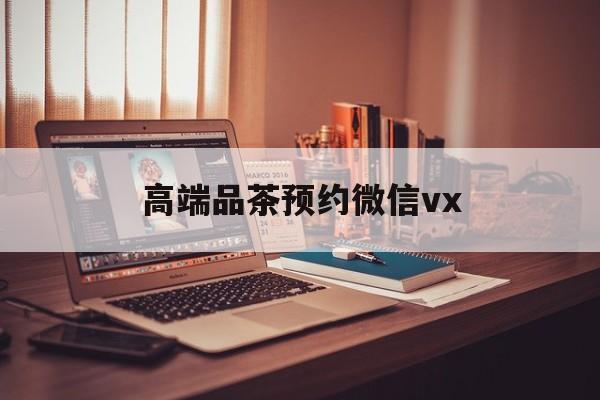宜城关于高端品茶预约微信vx的信息